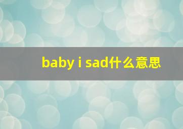 baby i sad什么意思